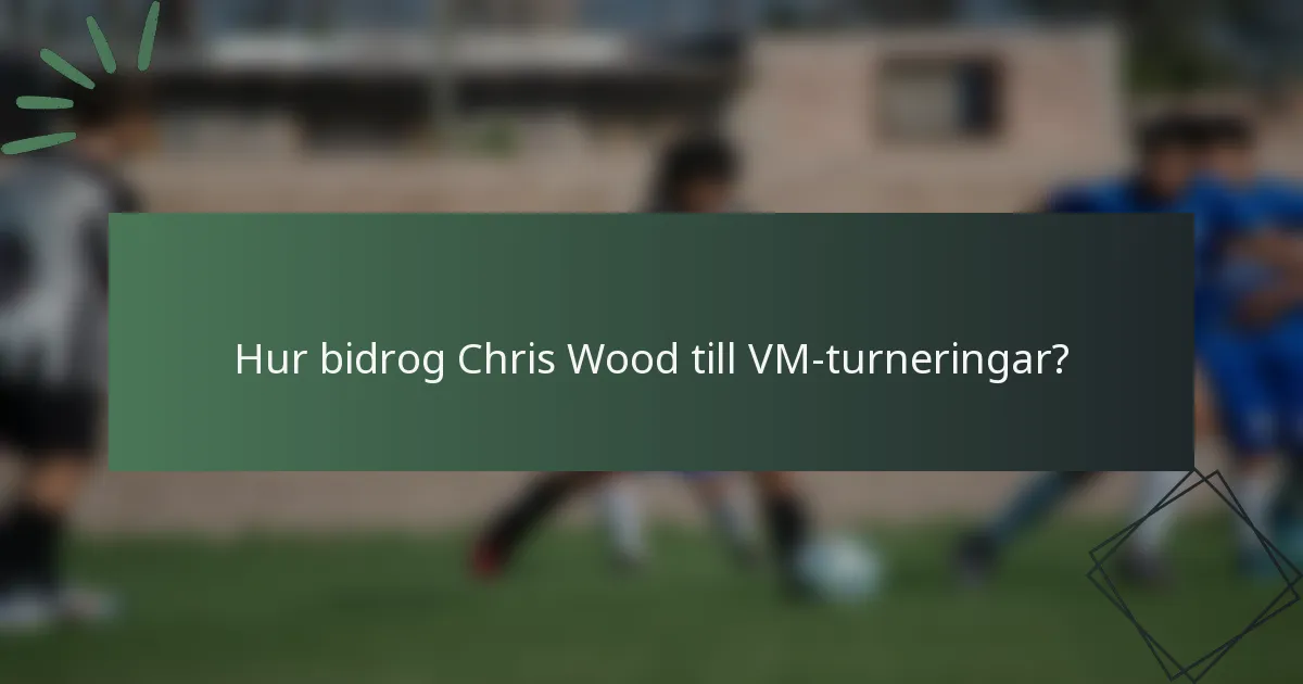 Hur bidrog Chris Wood till VM-turneringar?