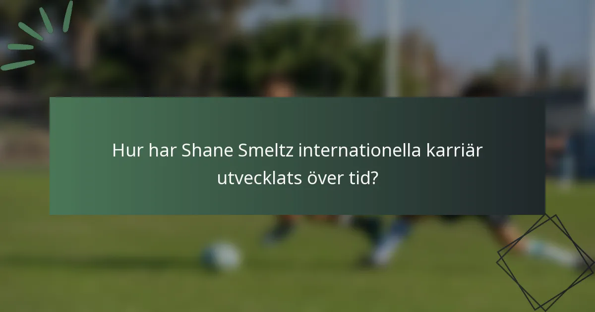Hur har Shane Smeltz internationella karriär utvecklats över tid?
