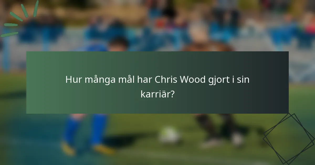 Hur många mål har Chris Wood gjort i sin karriär?