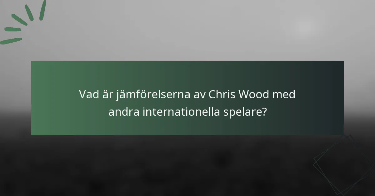 Vad är jämförelserna av Chris Wood med andra internationella spelare?