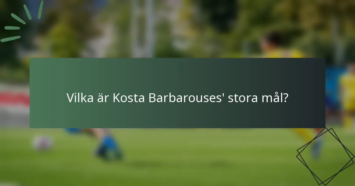 Vilka är Kosta Barbarouses' stora mål?