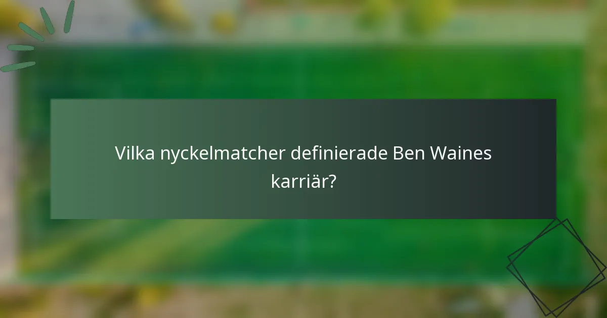 Vilka nyckelmatcher definierade Ben Waines karriär?
