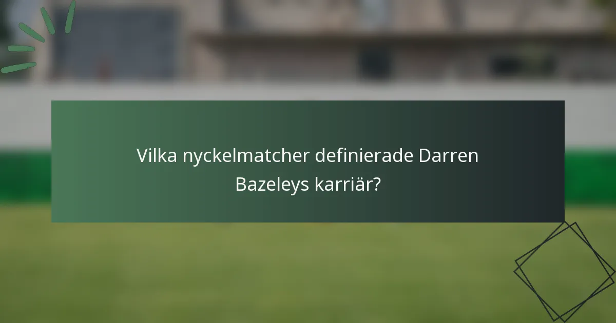 Vilka nyckelmatcher definierade Darren Bazeleys karriär?