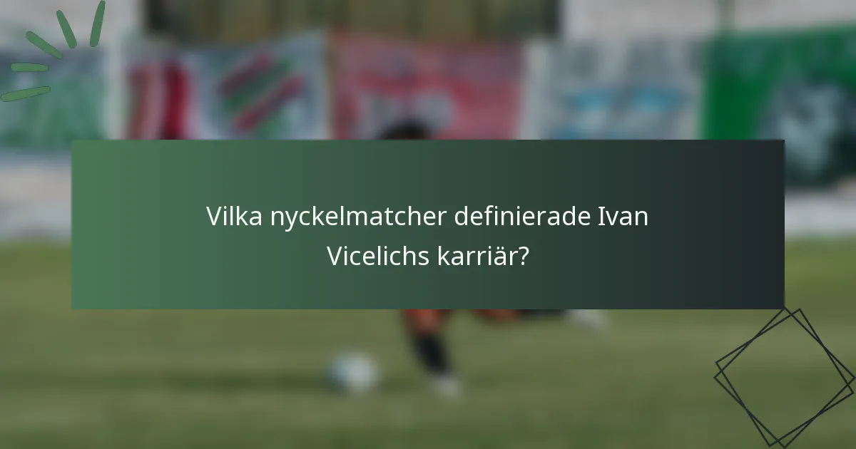 Vilka nyckelmatcher definierade Ivan Vicelichs karriär?