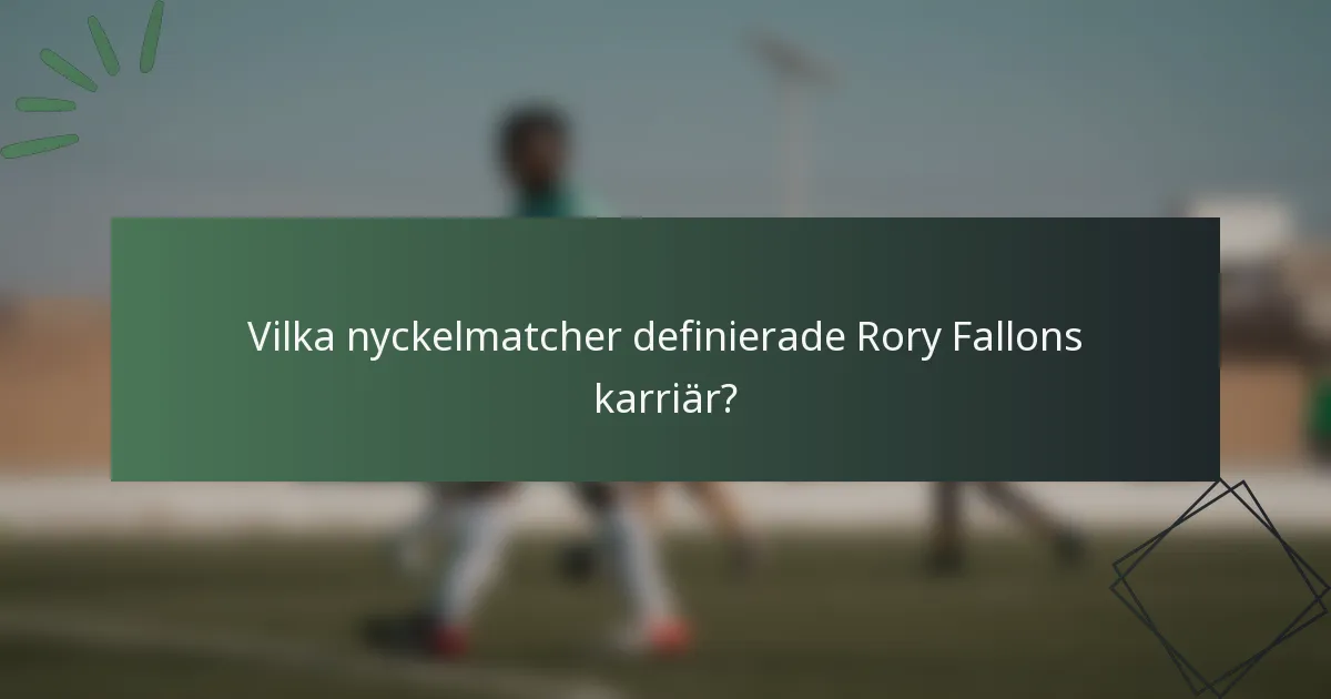 Vilka nyckelmatcher definierade Rory Fallons karriär?