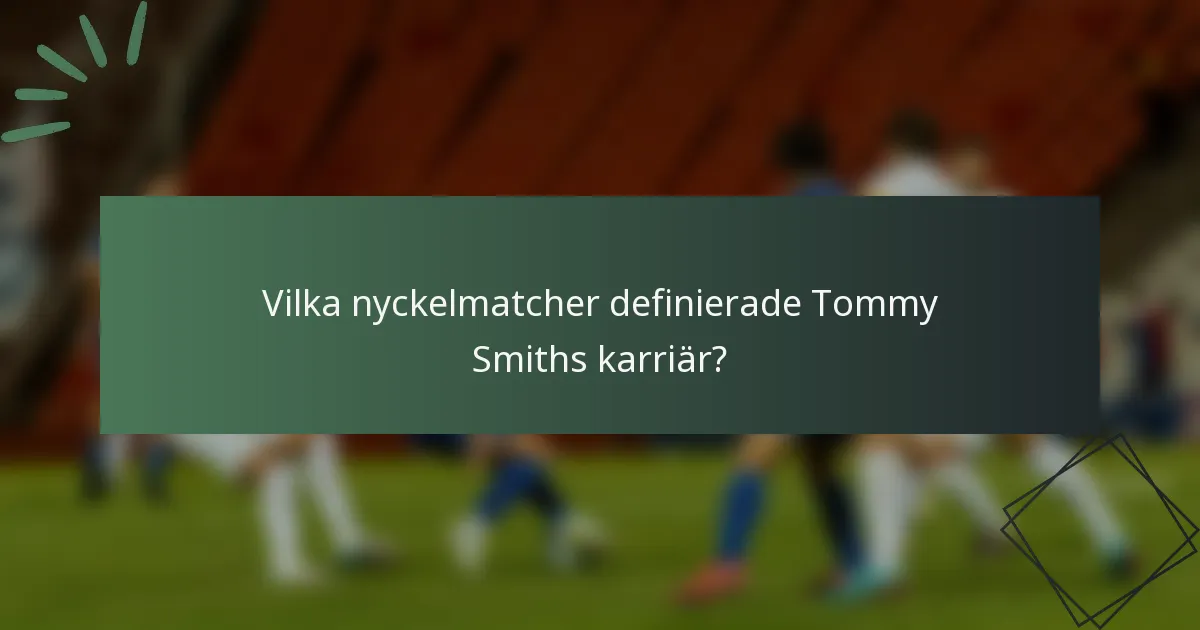 Vilka nyckelmatcher definierade Tommy Smiths karriär?