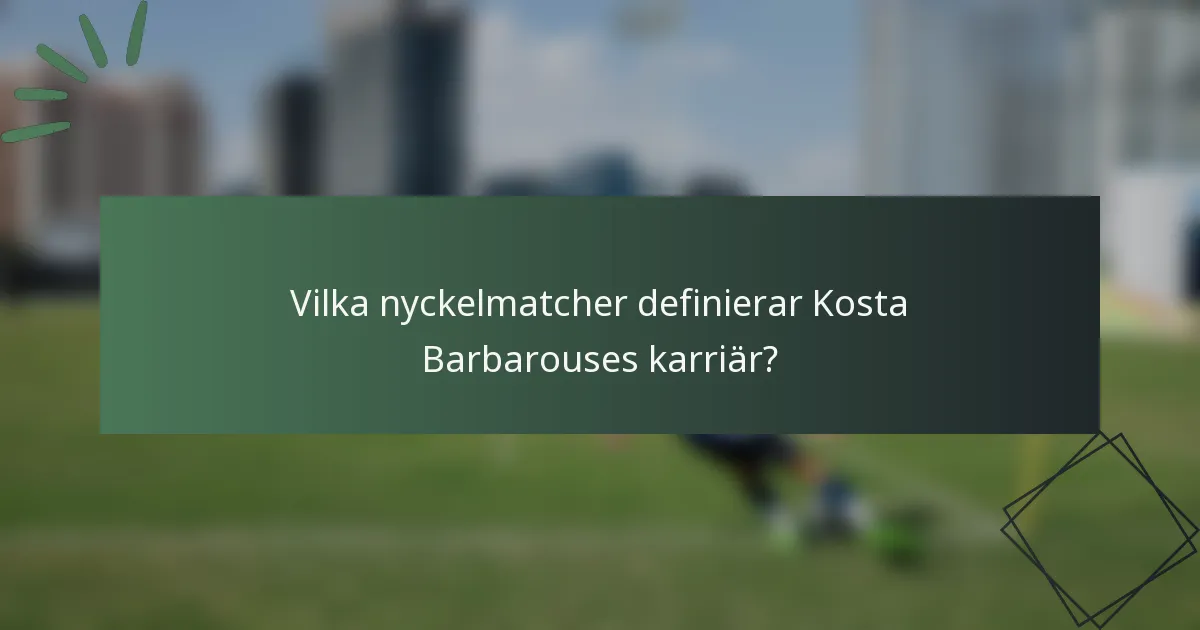Vilka nyckelmatcher definierar Kosta Barbarouses karriär?