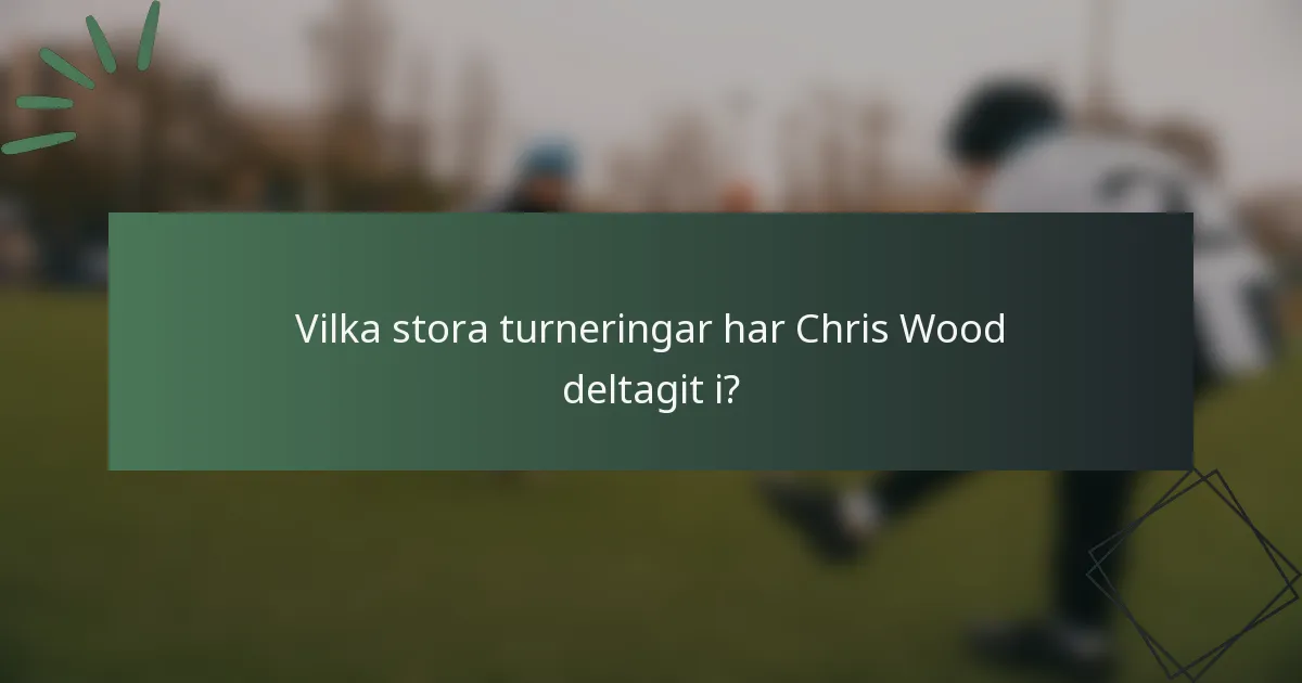 Vilka stora turneringar har Chris Wood deltagit i?